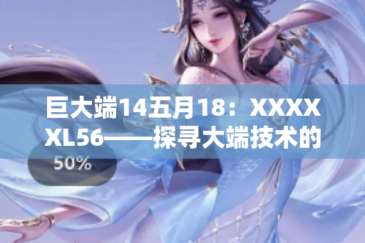 巨大端14五月18：XXXXXL56——探寻大端技术的奥秘