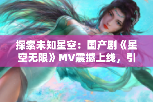 探索未知星空：国产剧《星空无限》MV震撼上线，引领观众穿越宇宙迷雾