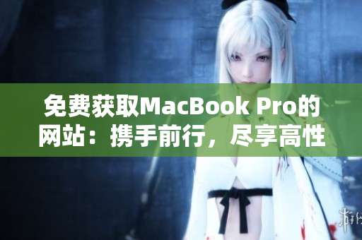 免费获取MacBook Pro的网站：携手前行，尽享高性能