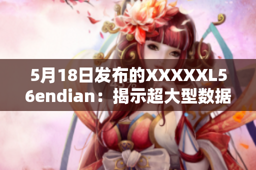 5月18日发布的XXXXXL56endian：揭示超大型数据存储方案