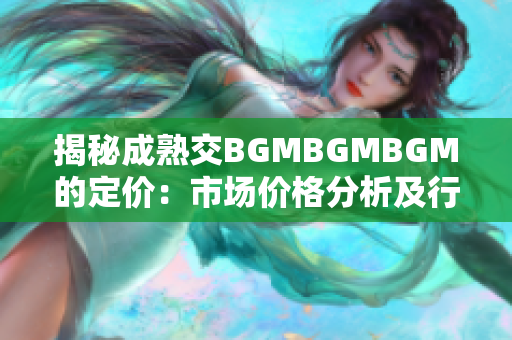 揭秘成熟交BGMBGMBGM的定价：市场价格分析及行业趋势解读