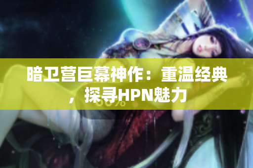 暗卫营巨幕神作：重温经典，探寻HPN魅力