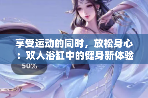 享受运动的同时，放松身心：双人浴缸中的健身新体验