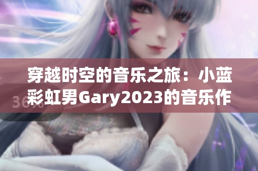 穿越时空的音乐之旅：小蓝彩虹男Gary2023的音乐作品集