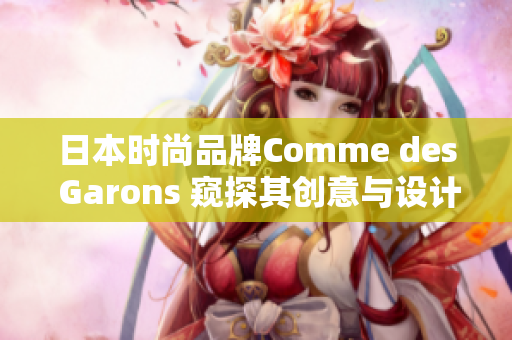 日本时尚品牌Comme des Garons 窥探其创意与设计之美