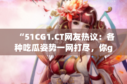 “51CG1.CT网友热议：各种吃瓜姿势一网打尽，你get到了几种？”