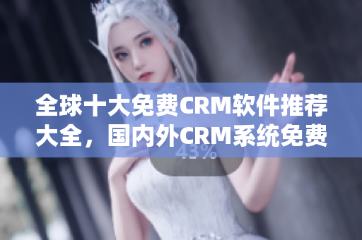 全球十大免费CRM软件推荐大全，国内外CRM系统免费试用攻略