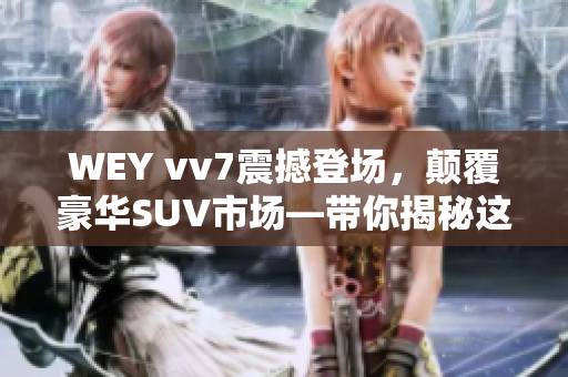 WEY vv7震撼登场，颠覆豪华SUV市场—带你揭秘这款令人迷醉的座驾！