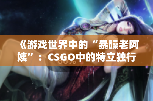 《游戏世界中的“暴躁老阿姨”：CSGO中的特立独行角色探析》