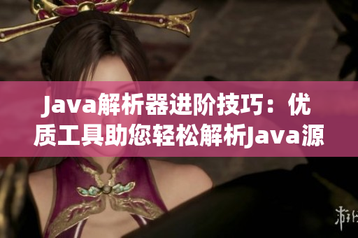 Java解析器进阶技巧：优质工具助您轻松解析Java源代码