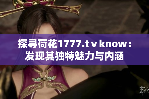 探寻荷花1777.tⅴknow：发现其独特魅力与内涵