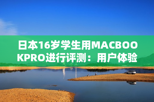 日本16岁学生用MACBOOKPRO进行评测：用户体验与性能如何？