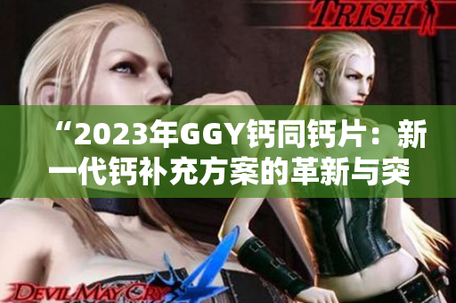 “2023年GGY钙同钙片：新一代钙补充方案的革新与突破”