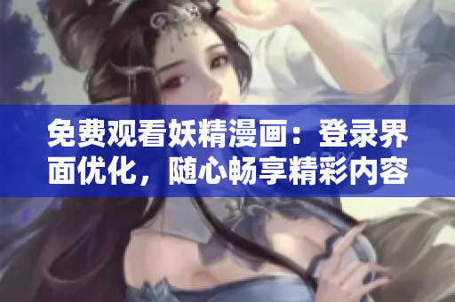 免费观看妖精漫画：登录界面优化，随心畅享精彩内容