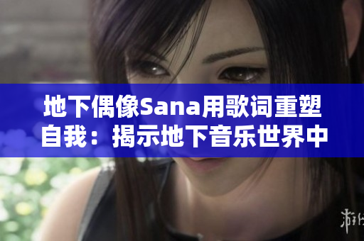 地下偶像Sana用歌词重塑自我：揭示地下音乐世界中的新面貌