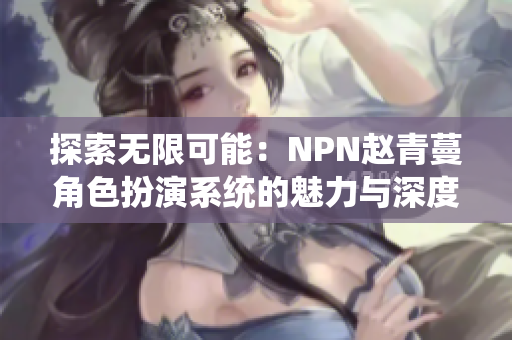 探索无限可能：NPN赵青蔓角色扮演系统的魅力与深度