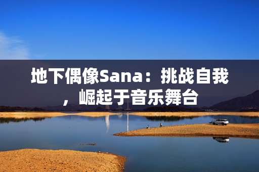 地下偶像Sana：挑战自我，崛起于音乐舞台