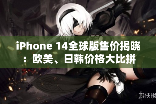 iPhone 14全球版售价揭晓：欧美、日韩价格大比拼