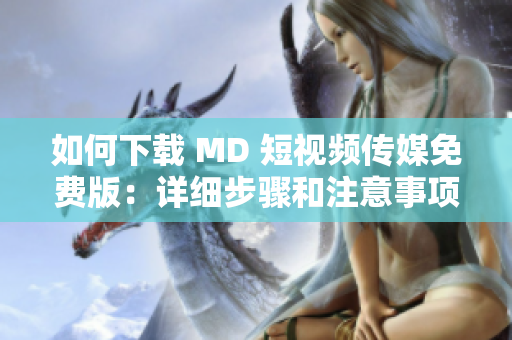 如何下载 MD 短视频传媒免费版：详细步骤和注意事项