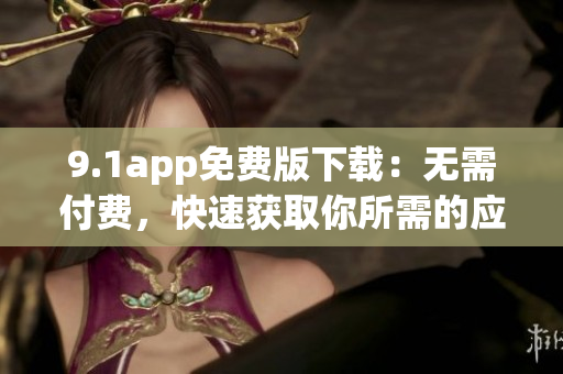 9.1app免费版下载：无需付费，快速获取你所需的应用