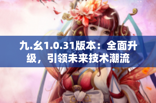 九.幺1.0.31版本：全面升级，引领未来技术潮流