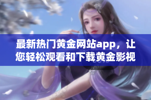 最新热门黄金网站app，让您轻松观看和下载黄金影视资源