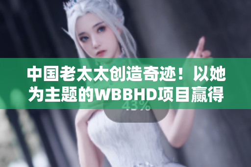 中国老太太创造奇迹！以她为主题的WBBHD项目赢得全球瞩目