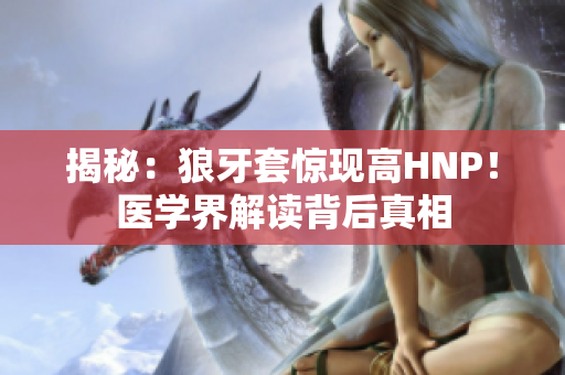 揭秘：狼牙套惊现高HNP！医学界解读背后真相