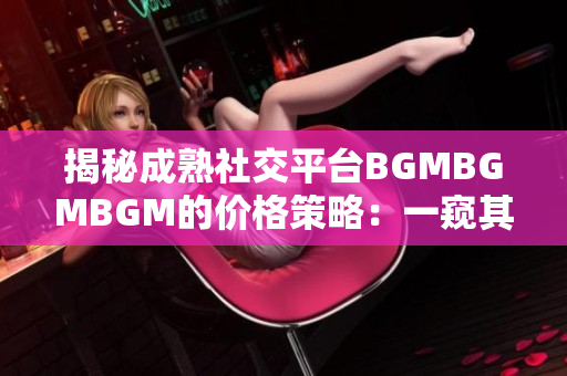 揭秘成熟社交平台BGMBGMBGM的价格策略：一窥其收费背后的秘密