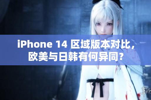 iPhone 14 区域版本对比，欧美与日韩有何异同？