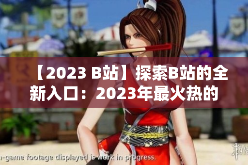 【2023 B站】探索B站的全新入口：2023年最火热的MMM！