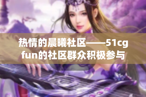 热情的晨曦社区——51cgfun的社区群众积极参与