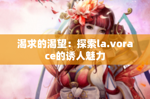 渴求的渴望：探索la.vorace的诱人魅力