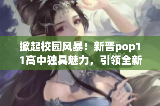 掀起校园风暴！新晋pop11高中独具魅力，引领全新潮流