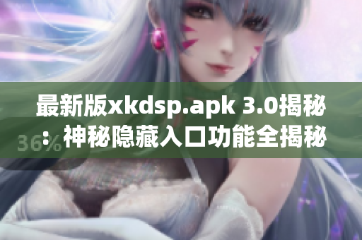 最新版xkdsp.apk 3.0揭秘：神秘隐藏入口功能全揭秘