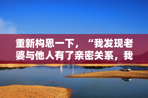 重新构思一下，“我发现老婆与他人有了亲密关系，我该如何应对？”