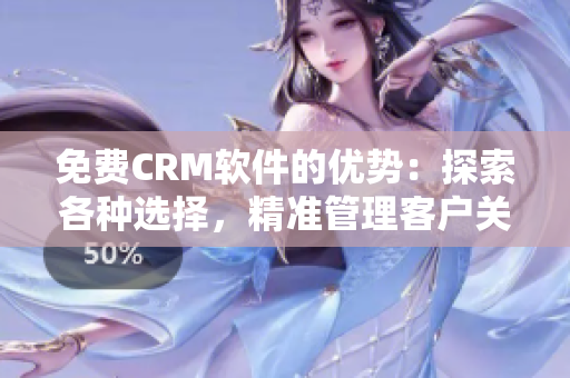 免费CRM软件的优势：探索各种选择，精准管理客户关系