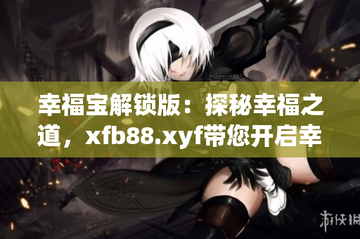 幸福宝解锁版：探秘幸福之道，xfb88.xyf带您开启幸福新篇章