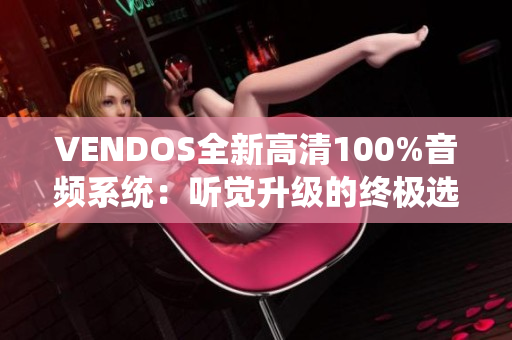 VENDOS全新高清100%音频系统：听觉升级的终极选择