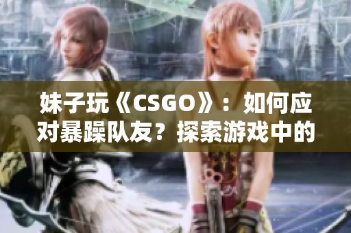 妹子玩《CSGO》：如何应对暴躁队友？探索游戏中的团队沟通技巧