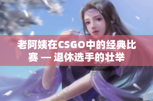 老阿姨在CSGO中的经典比赛 — 退休选手的壮举