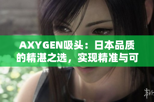 AXYGEN吸头：日本品质的精湛之选，实现精准与可靠