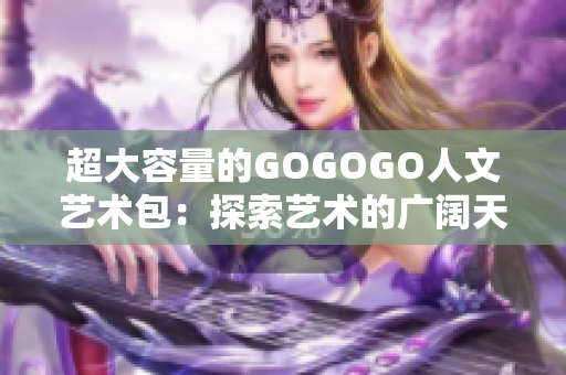 超大容量的GOGOGO人文艺术包：探索艺术的广阔天地