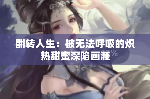 翻转人生：被无法呼吸的炽热甜蜜深陷画涯