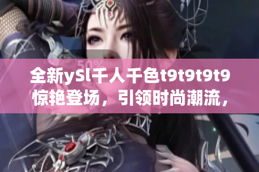 全新ySl千人千色t9t9t9t9惊艳登场，引领时尚潮流，为你呈现无限选择