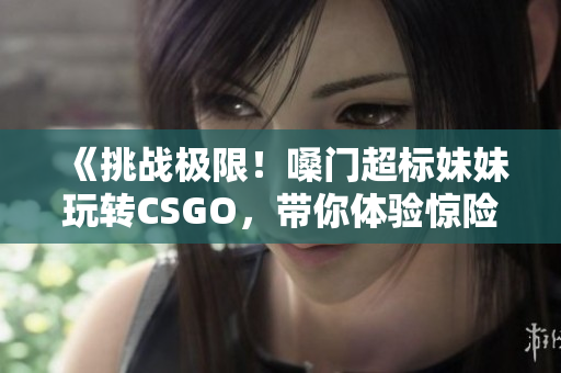 《挑战极限！嗓门超标妹妹玩转CSGO，带你体验惊险刺激的游戏世界》