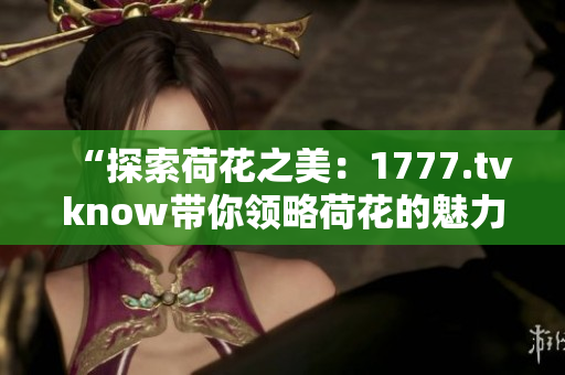 “探索荷花之美：1777.tvknow带你领略荷花的魅力与奥秘”