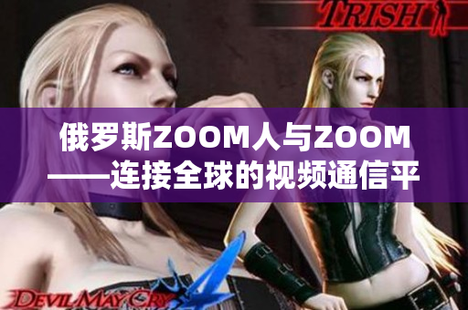 俄罗斯ZOOM人与ZOOM——连接全球的视频通信平台