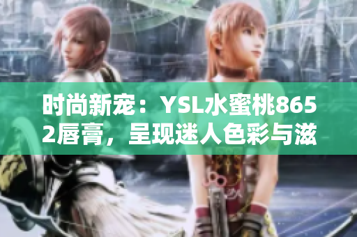 时尚新宠：YSL水蜜桃8652唇膏，呈现迷人色彩与滋润效果