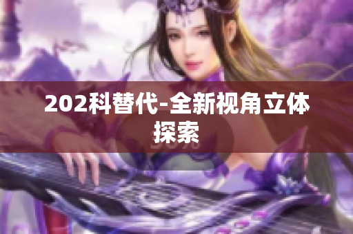 202科替代-全新视角立体探索